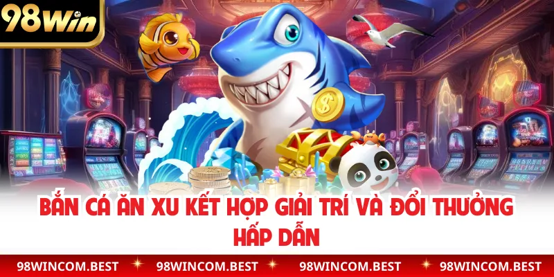 Bắn cá ăn xu kết hợp giải trí và đổi thưởng hấp dẫn