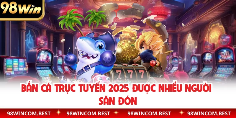 Bắn cá trực tuyến 2025 được nhiều người săn đón