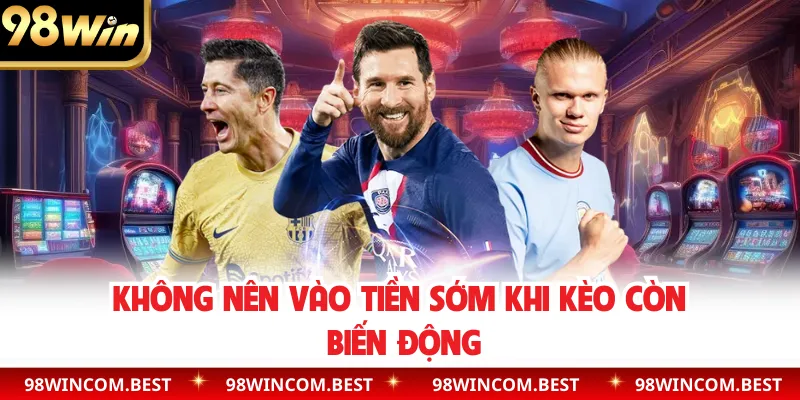 Không nên vào tiền sớm khi kèo còn biến động