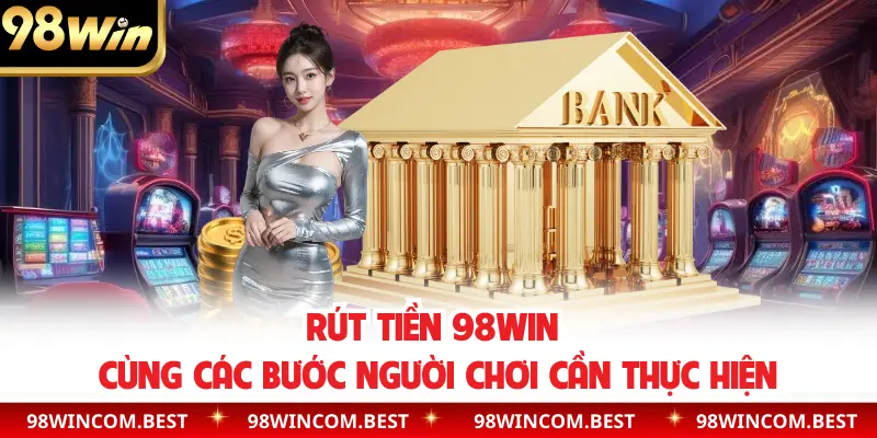 Rút tiền 98WIN cùng các bước người chơi cần thực hiện